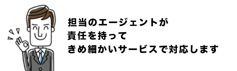 担当のエージェントが責任を持ってきめ細かいサービスで対応します