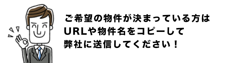 ご希望の物件が決まっている方はURLや物件名をコピーして弊社に送信してください！